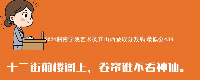 2024湘南学院艺术类在山西录取分数线 最低分439