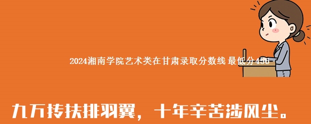 2024湘南学院艺术类在甘肃录取分数线 最低分456