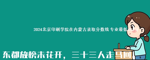 2024北京印刷学院在内蒙古录取分数线 专业最低483分