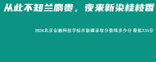 2024北京金融科技学院在新疆录取分数线多少分 最低235分