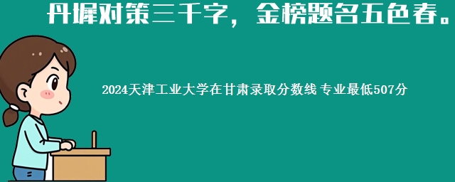 2024天津工业大学在甘肃录取分数线 专业最低507分