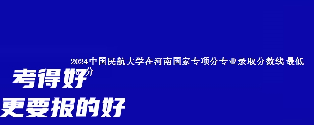 2024中国民航大学在河南国家专项分专业录取分数线 最低581分