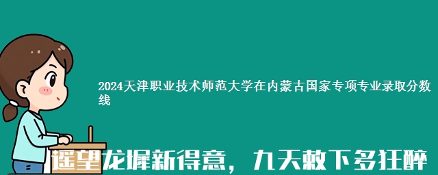 2024天津职业技术师范大学在内蒙古国家专项专业录取分数线