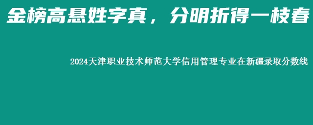 2024天津职业技术师范大学信用管理专业在新疆录取分数线