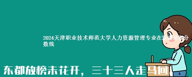 2024天津职业技术师范大学人力资源管理专业在新疆录取分数线