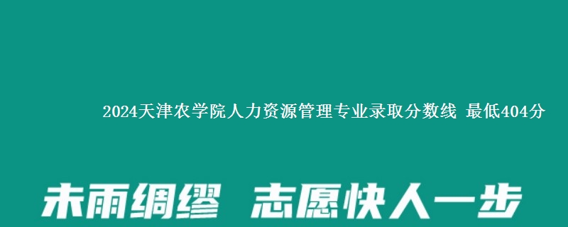 2024天津农学院人力资源管理专业录取分数线 最低404分