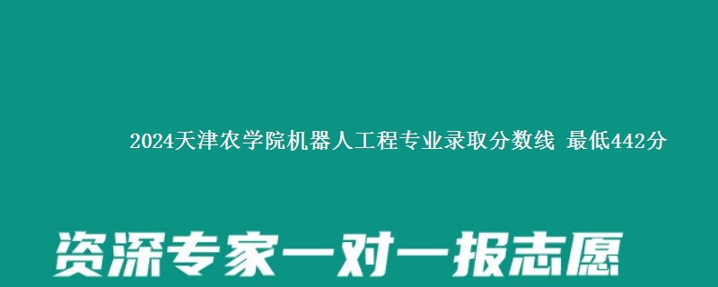 2024天津农学院机器人工程专业录取分数线 最低442分