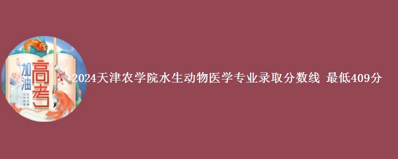 2024天津农学院水生动物医学专业录取分数线 最低409分