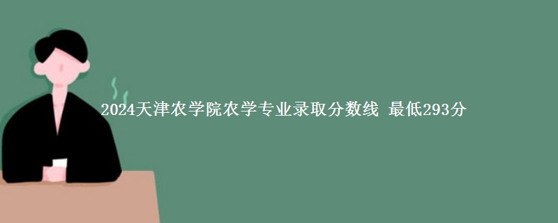 2024天津农学院农学专业录取分数线 最低293分