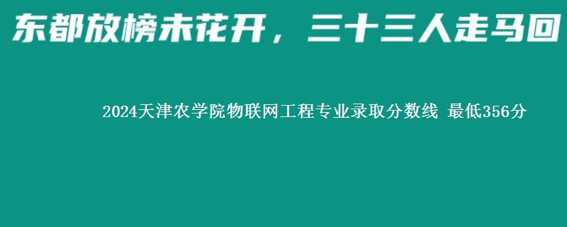 2024天津农学院物联网工程专业录取分数线 最低356分