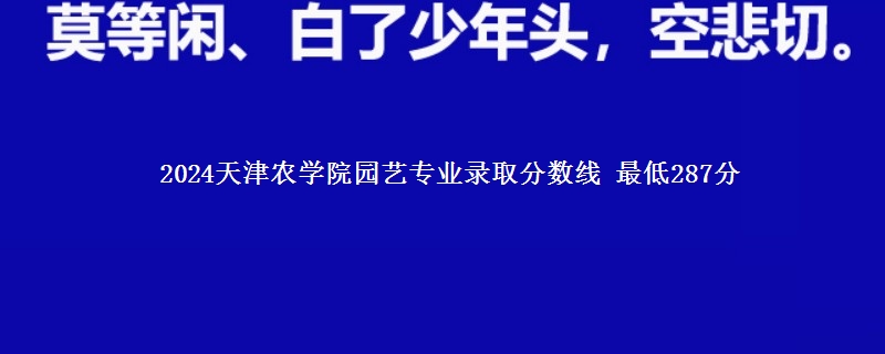 2024天津农学院园艺专业录取分数线 最低287分