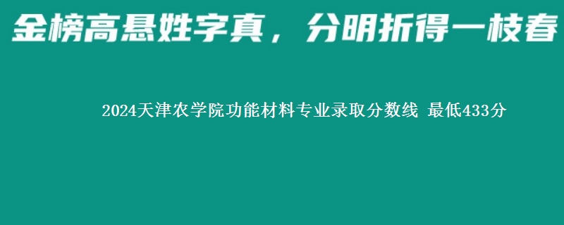 2024天津农学院功能材料专业录取分数线 最低433分