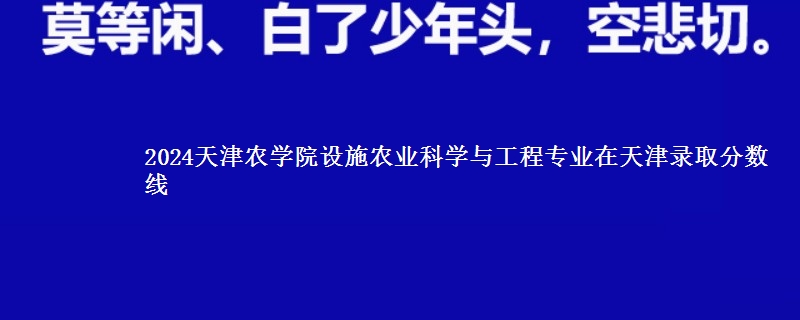 2024天津农学院设施农业科学与工程专业在天津录取分数线