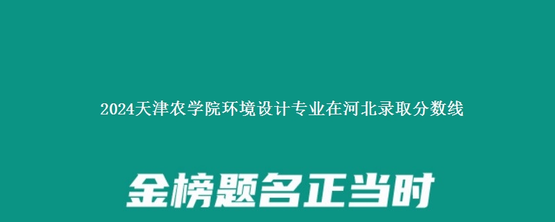 2024天津农学院环境设计专业在河北录取分数线