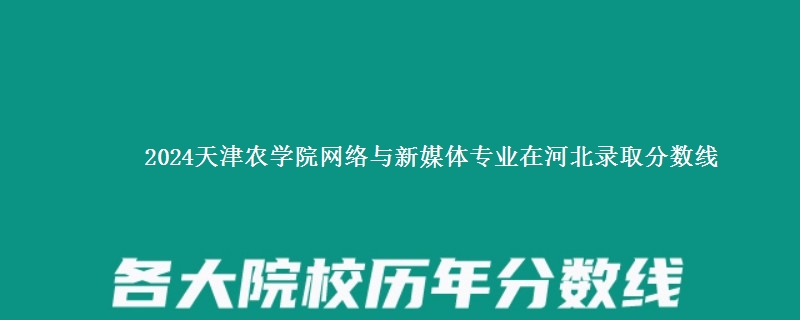 2024天津农学院网络与新媒体专业在河北录取分数线