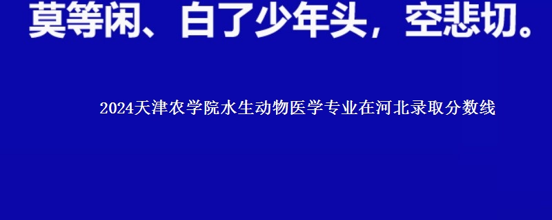 2024天津农学院水生动物医学专业在河北录取分数线