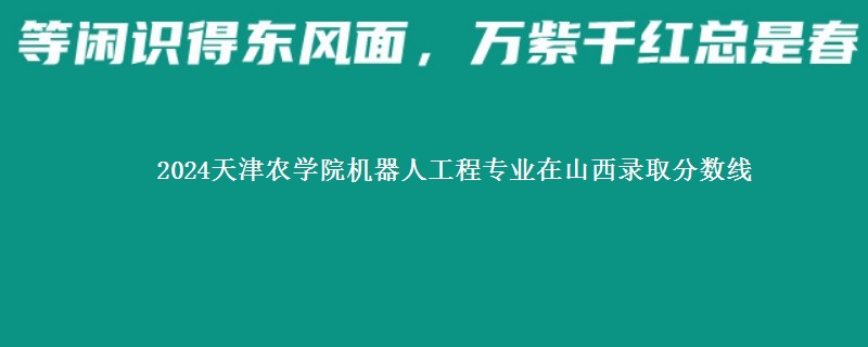 2024天津农学院机器人工程专业在山西录取分数线