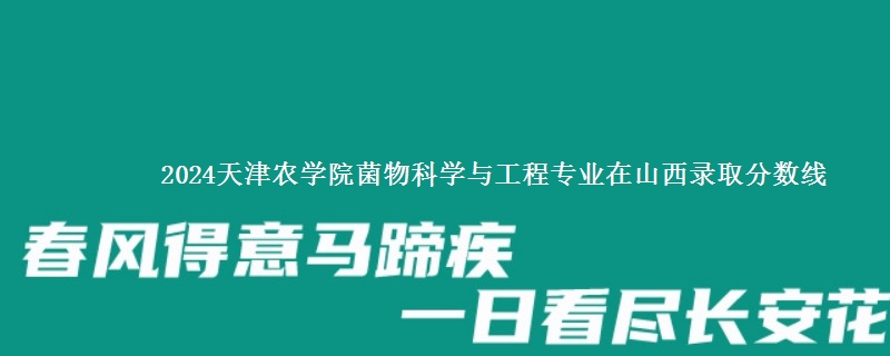 2024天津农学院菌物科学与工程专业在山西录取分数线