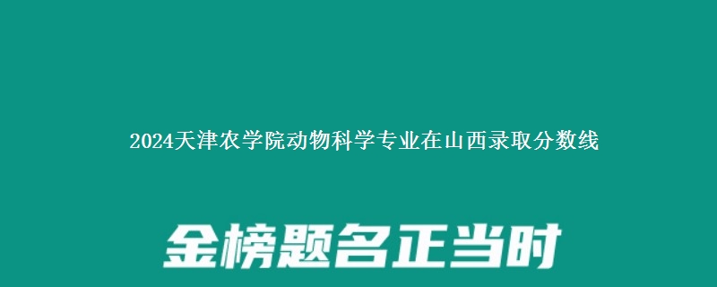 2024天津农学院动物科学专业在山西录取分数线