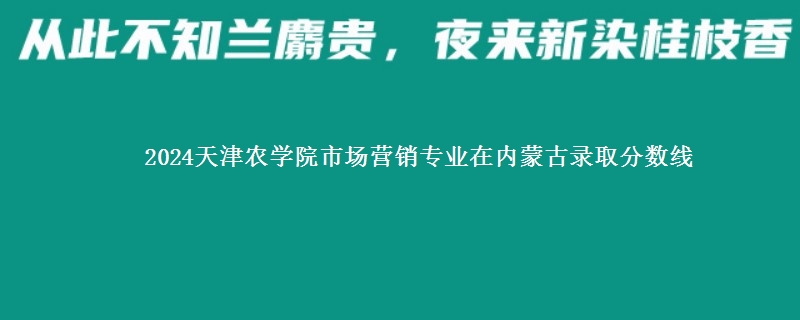 2024天津农学院市场营销专业在内蒙古录取分数线