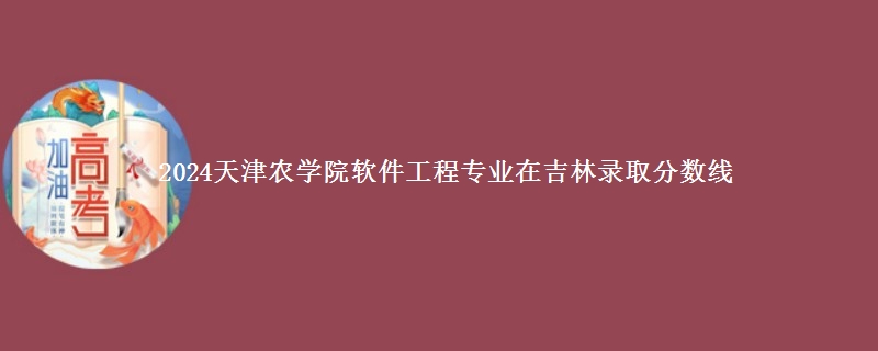 2024天津农学院软件工程专业在吉林录取分数线