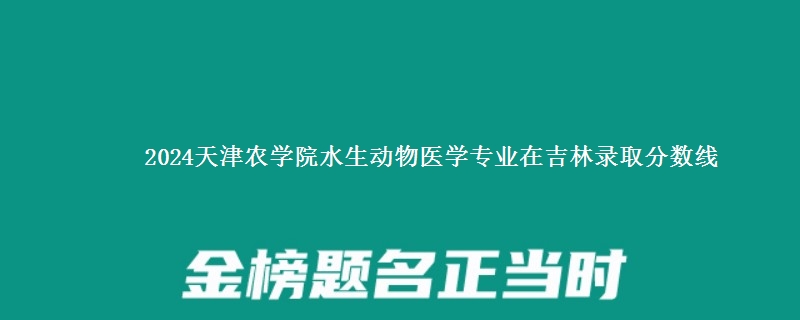 2024天津农学院水生动物医学专业在吉林录取分数线