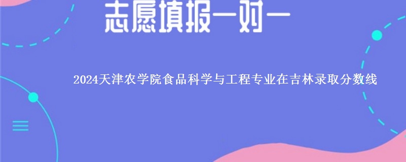 2024天津农学院食品科学与工程专业在吉林录取分数线