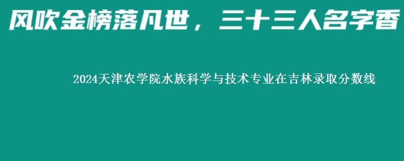 2024天津农学院水族科学与技术专业在吉林录取分数线