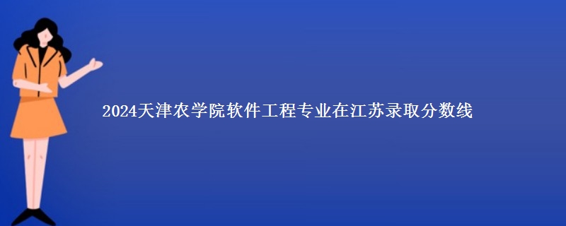 2024天津农学院软件工程专业在江苏录取分数线