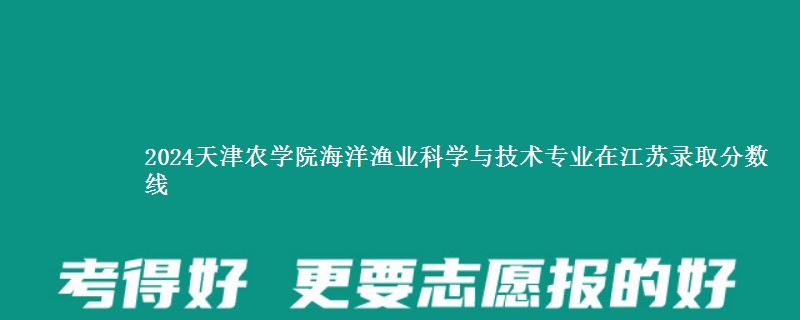 2024天津农学院海洋渔业科学与技术专业在江苏录取分数线