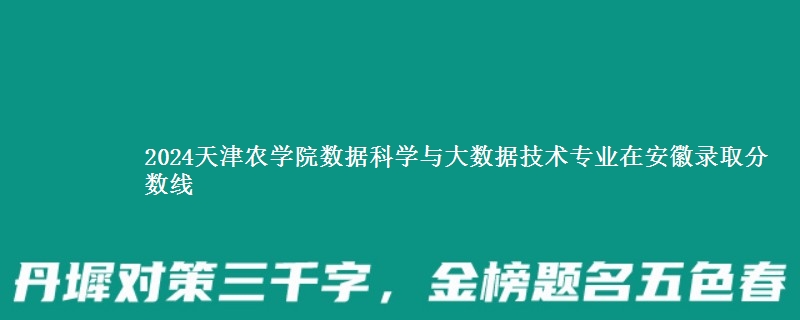 2024天津农学院数据科学与大数据技术专业在安徽录取分数线