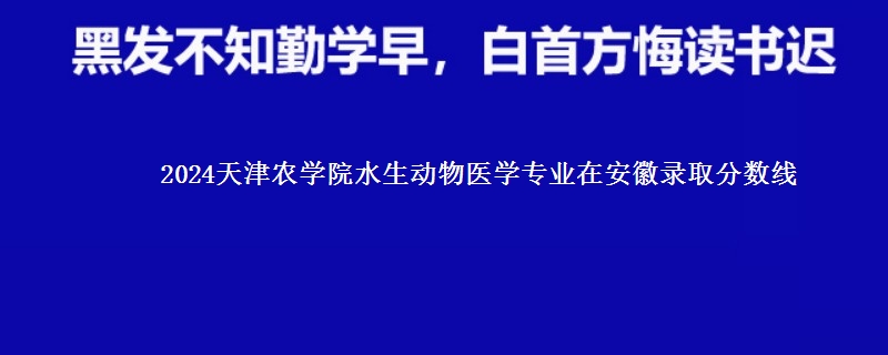 2024天津农学院水生动物医学专业在安徽录取分数线