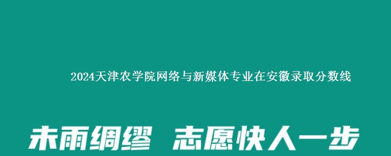 2024天津农学院网络与新媒体专业在安徽录取分数线