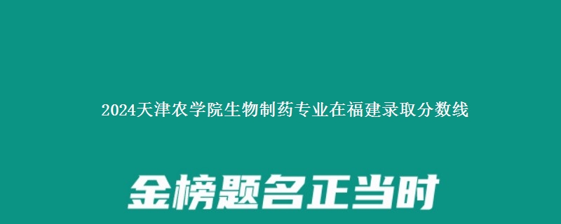 2024天津农学院生物制药专业在福建录取分数线