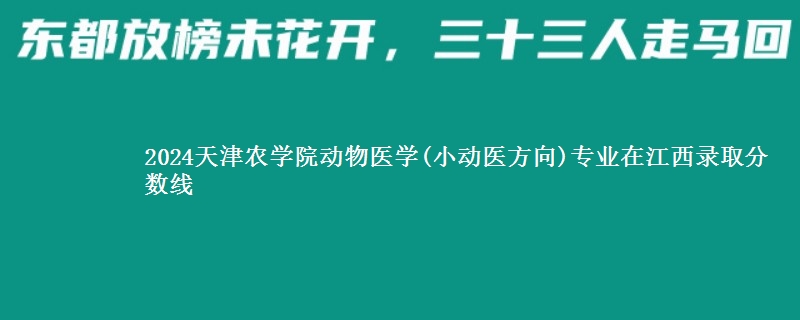 2024天津农学院动物医学(小动医方向)专业在江西录取分数线