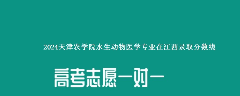 2024天津农学院水生动物医学专业在江西录取分数线