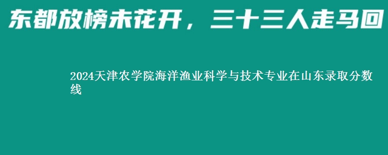 2024天津农学院海洋渔业科学与技术专业在山东录取分数线