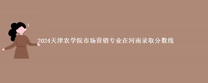 2024天津农学院市场营销专业在河南录取分数线