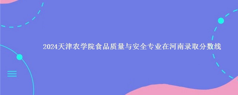 2024天津农学院食品质量与安全专业在河南录取分数线