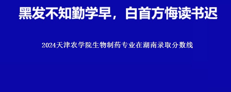 2024天津农学院生物制药专业在湖南录取分数线