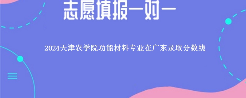 2024天津农学院功能材料专业在广东录取分数线