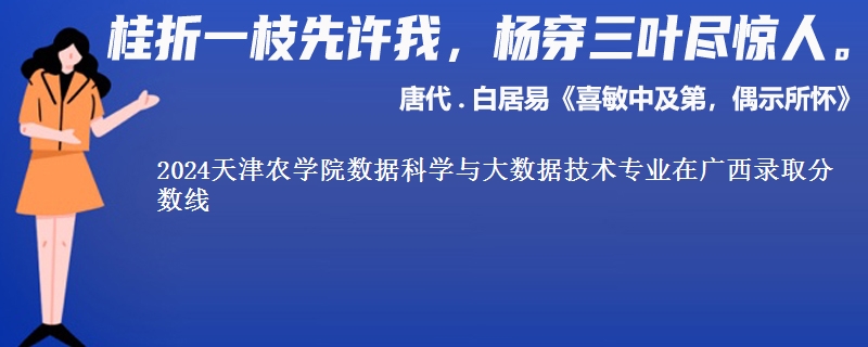 2024天津农学院数据科学与大数据技术专业在广西录取分数线