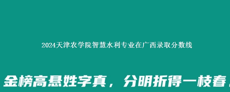 2024天津农学院智慧水利专业在广西录取分数线