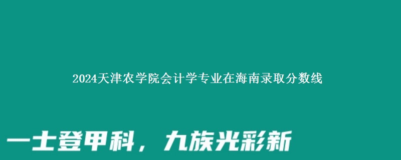 2024天津农学院会计学专业在海南录取分数线