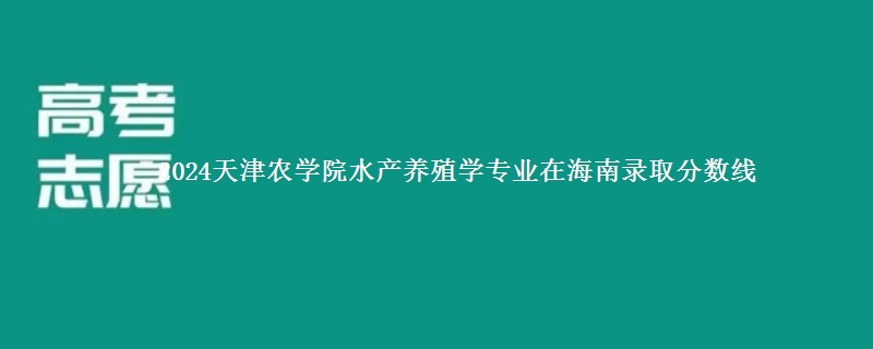 2024天津农学院水产养殖学专业在海南录取分数线