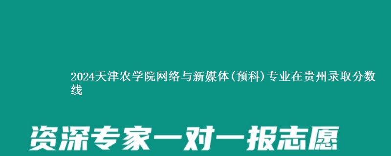 2024天津农学院网络与新媒体(预科)专业在贵州录取分数线