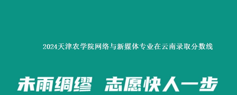 2024天津农学院网络与新媒体专业在云南录取分数线