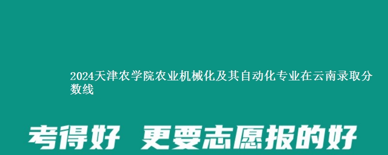 2024天津农学院农业机械化及其自动化专业在云南录取分数线