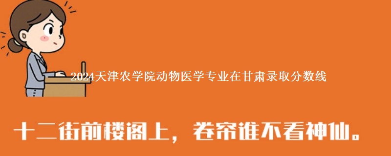 2024天津农学院动物医学专业在甘肃录取分数线