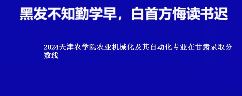 2024天津农学院农业机械化及其自动化专业在甘肃录取分数线